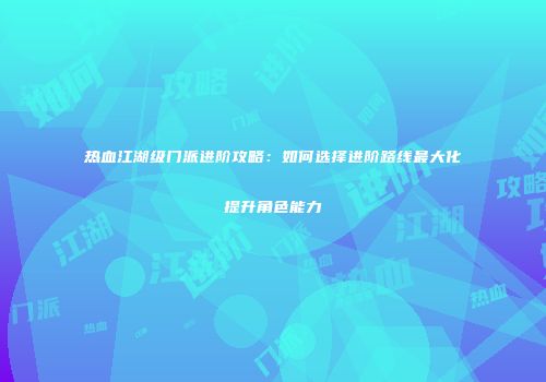 热血江湖级门派进阶攻略：如何选择进阶路线最大化提升角色能力