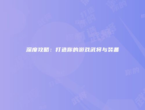 深度攻略：打造你的游戏武将与装备