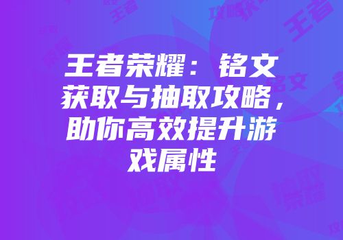 王者荣耀：铭文获取与抽取攻略，助你高效提升游戏属性