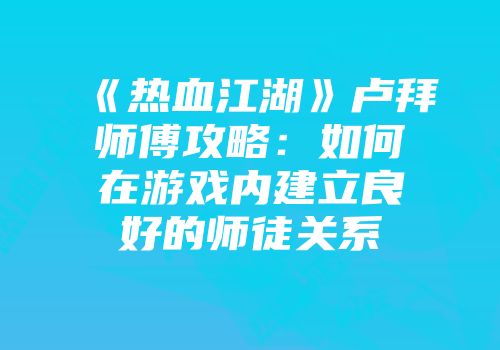 《热血江湖》卢拜师傅攻略：如何在游戏内建立良好的师徒关系