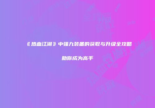 《热血江湖》中强九装备的获取与升级全攻略助你成为高手