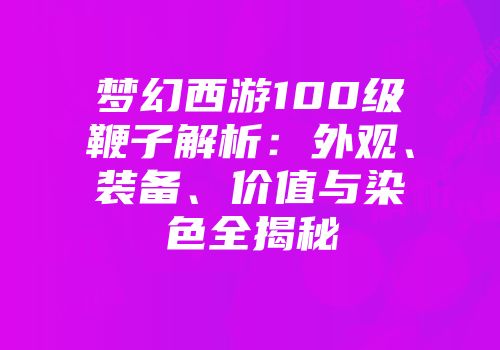 梦幻西游100级鞭子解析：外观、装备、价值与染色全揭秘