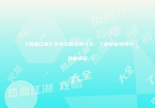 《热血江湖》火龙攻略视频大全：了解职业特性与技能搭配