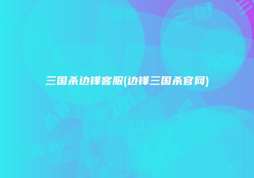 三国杀边锋客服(边锋三国杀官网)