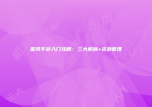 国风手游入门攻略：三大机制+资源管理