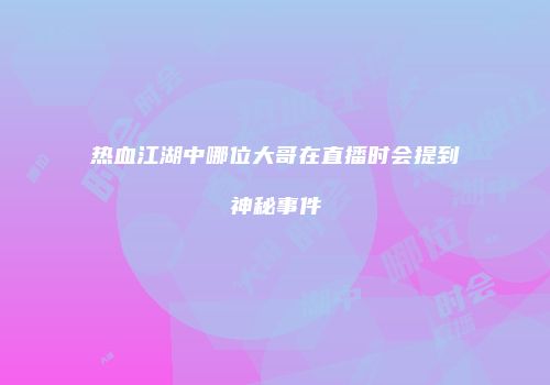 热血江湖中哪位大哥在直播时会提到神秘事件