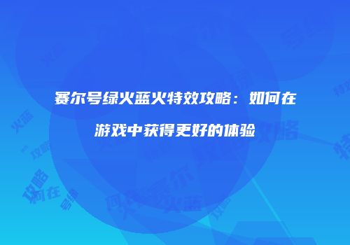 赛尔号绿火蓝火特效攻略：如何在游戏中获得更好的体验