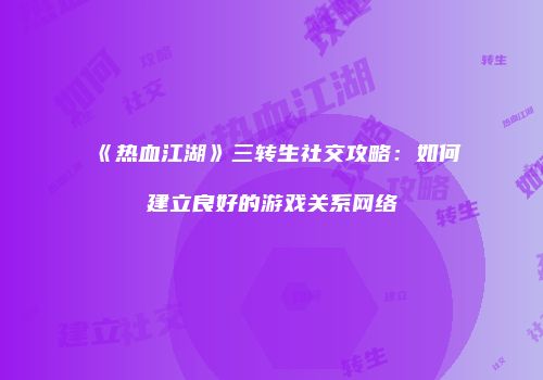 《热血江湖》三转生社交攻略：如何建立良好的游戏关系网络