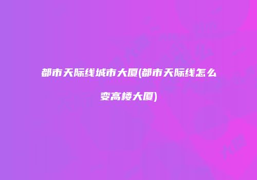 都市天际线城市大厦(都市天际线怎么变高楼大厦)