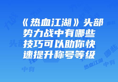 《热血江湖》头部势力战中有哪些技巧可以助你快速提升称号等级