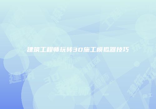 建筑工程师玩转3D施工模拟器技巧