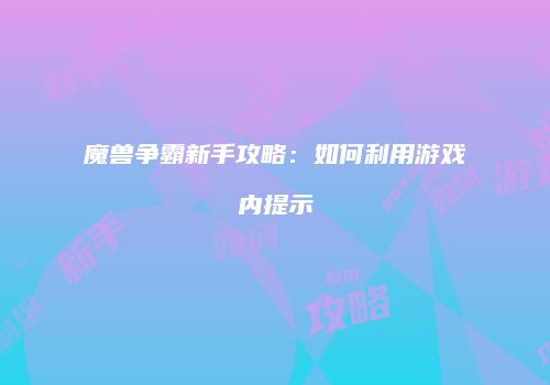 魔兽争霸新手攻略：如何利用游戏内提示