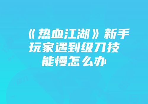 《热血江湖》新手玩家遇到级刀技能慢怎么办