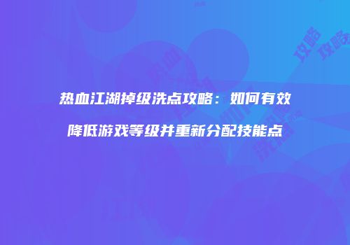 热血江湖掉级洗点攻略：如何有效降低游戏等级并重新分配技能点
