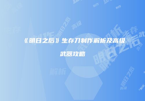 《明日之后》生存刀制作解析及高级武器攻略