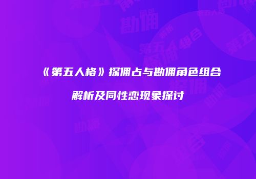 《第五人格》探佣占与勘佣角色组合解析及同性恋现象探讨