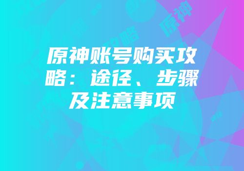 原神账号购买攻略：途径、步骤及注意事项