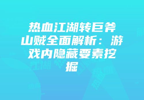 热血江湖转巨斧山贼全面解析：游戏内隐藏要素挖掘