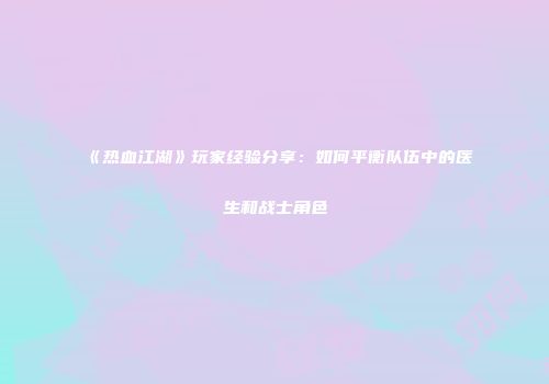 《热血江湖》玩家经验分享：如何平衡队伍中的医生和战士角色