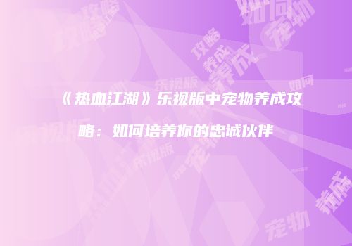 《热血江湖》乐视版中宠物养成攻略:如何培养你的忠诚伙伴