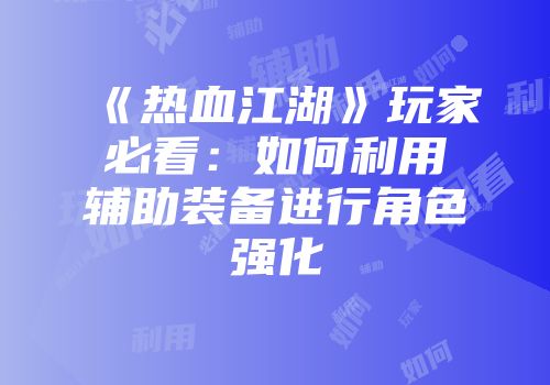 《热血江湖》玩家必看：如何利用辅助装备进行角色强化