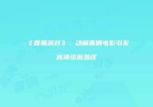 《香肠派对》：动画喜剧电影引发高清资源热议