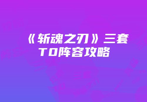《斩魂之刃》三套T0阵容攻略
