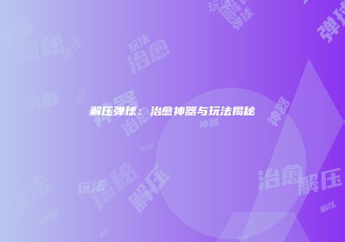 解压弹球：治愈神器与玩法揭秘