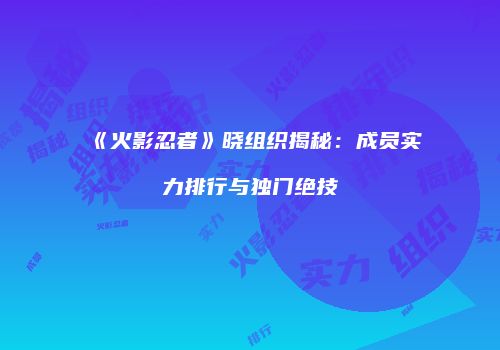 《火影忍者》晓组织揭秘：成员实力排行与独门绝技