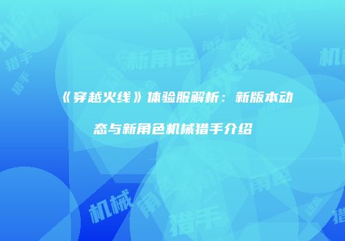 《穿越火线》体验服解析：新版本动态与新角色机械猎手介绍