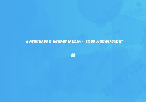 《战舰世界》解说教父揭秘：传奇人物与故事汇总