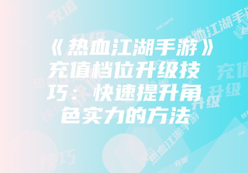 《热血江湖手游》充值档位升级技巧：快速提升角色实力的方法