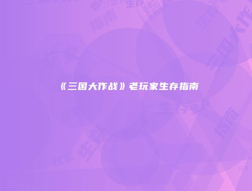 《三国大作战》老玩家生存指南