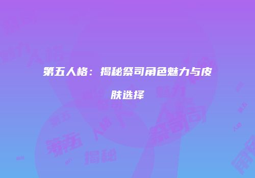 第五人格：揭秘祭司角色魅力与皮肤选择