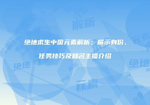 绝地求生中国元素解析：展示身份、任务技巧及知名主播介绍