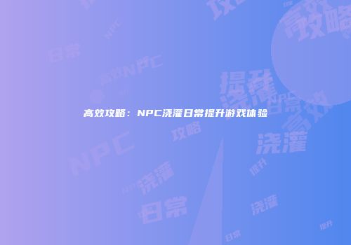 高效攻略：NPC浇灌日常提升游戏体验