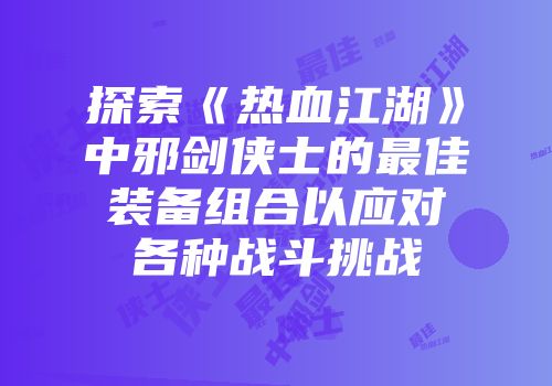 探索《热血江湖》中邪剑侠士的最佳装备组合以应对各种战斗挑战