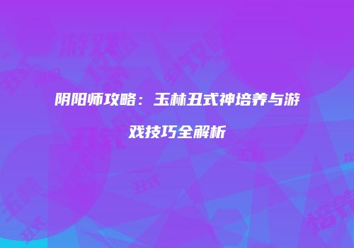 阴阳师攻略：玉林丑式神培养与游戏技巧全解析