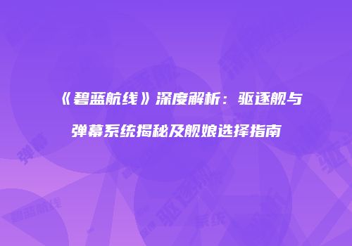 《碧蓝航线》深度解析：驱逐舰与弹幕系统揭秘及舰娘选择指南
