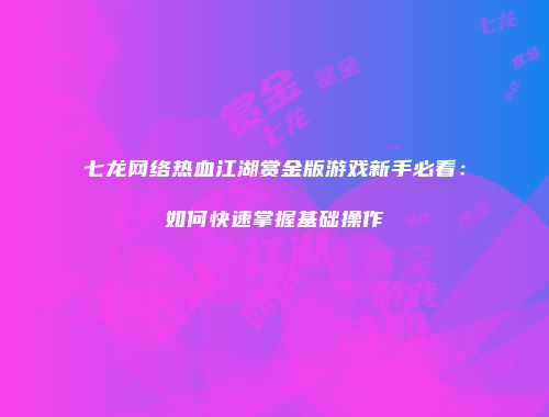 七龙网络热血江湖赏金版游戏新手必看：如何快速掌握基础操作