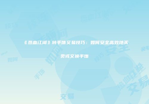 《热血江湖》转手饰交易技巧：如何安全高效地买卖或交换手饰