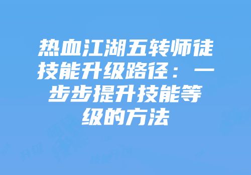 热血江湖五转师徒技能升级路径：一步步提升技能等级的方法