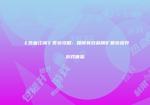 《热血江湖》页游攻略：如何有效利用扩展包提升游戏体验