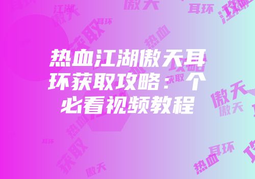 热血江湖傲天耳环获取攻略：个必看视频教程