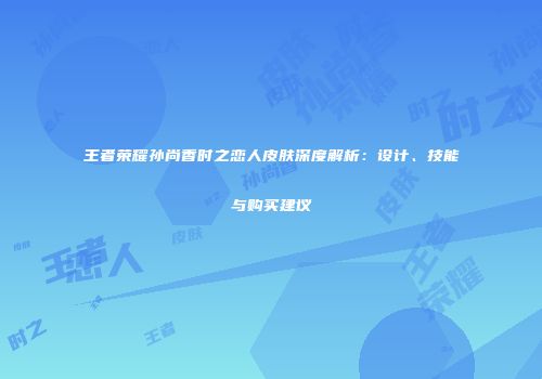 王者荣耀孙尚香时之恋人皮肤深度解析：设计、技能与购买建议