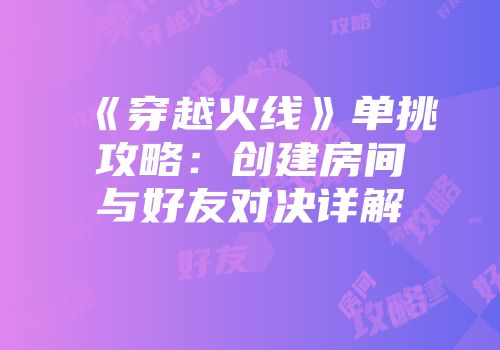 《穿越火线》单挑攻略：创建房间与好友对决详解