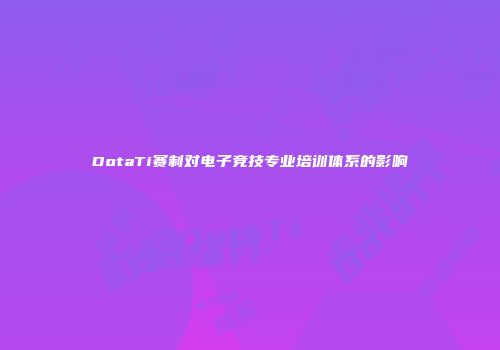 DotaTi赛制对电子竞技专业培训体系的影响