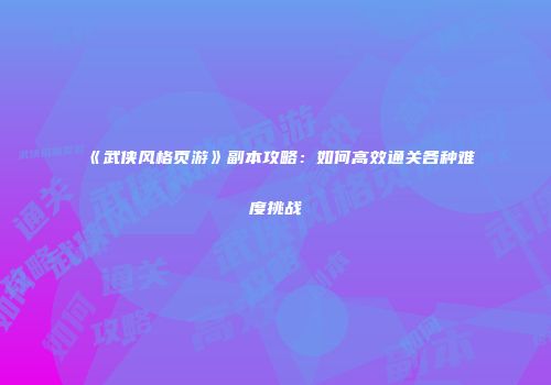 《武侠风格页游》副本攻略：如何高效通关各种难度挑战