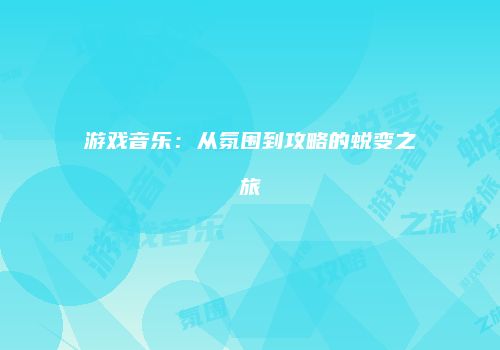 游戏音乐：从氛围到攻略的蜕变之旅