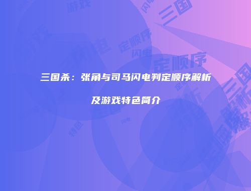 三国杀：张角与司马闪电判定顺序解析及游戏特色简介